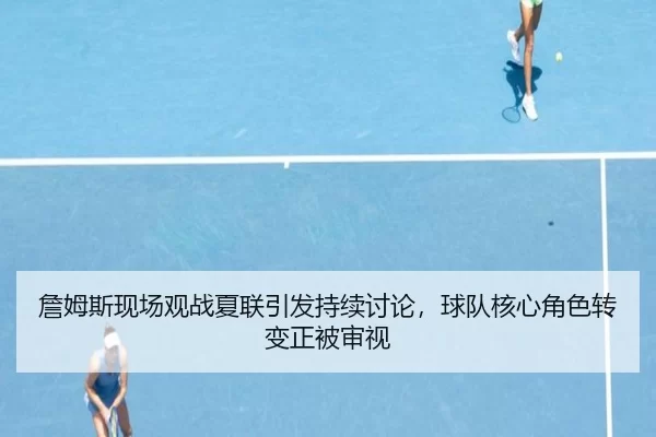 詹姆斯现场观战夏联引发持续讨论，球队核心角色转变正被审视